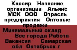 Кассир › Название организации ­ Альянс-МСК, ООО › Отрасль предприятия ­ Оптовые продажи › Минимальный оклад ­ 35 000 - Все города Работа » Вакансии   . Самарская обл.,Октябрьск г.